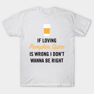 If Loving Pumpkin Spice is Wrong I Don't Wanna Be Right T-Shirt